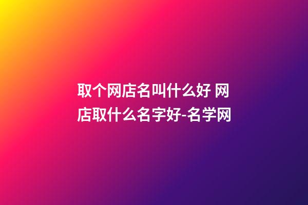 取个网店名叫什么好 网店取什么名字好-名学网